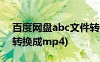 百度网盘abc文件转换成mp4教学(abc文件转换成mp4)