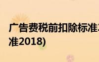 广告费税前扣除标准2017(广告费税前扣除标准2018)