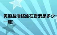 黄道益活络油在香港是多少一瓶(黄道益活络油在香港多少钱一瓶)