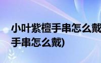 小叶紫檀手串怎么戴才不容易掉色(小叶紫檀手串怎么戴)