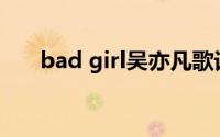 bad girl吴亦凡歌词(bad girl吴亦凡)