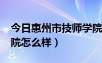 今日惠州市技师学院怎么样?（惠州市技师学院怎么样）