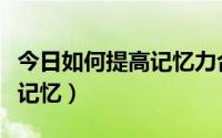 今日如何提高记忆力合理组织知识（如何提高记忆）