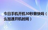 今日手机开机30秒算快吗（我的手机开机要100秒左右…怎么加速开机时间）