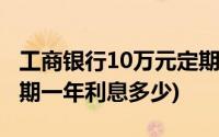 工商银行10万元定期一年利息多少(10万元定期一年利息多少)