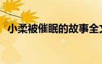 小柔被催眠的故事全文(小柔被催眠的故事)