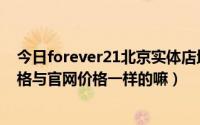 今日forever21北京实体店地址（forever21北京实体店价格与官网价格一样的嘛）