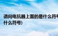 请问电抗器上面的是什么符号怎么表示(请问电抗器上面的是什么符号)