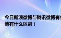 今日新浪微博与腾讯微博有什么不一样（腾讯微博和新浪微博有什么区别）