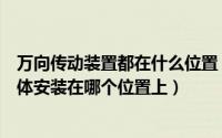 万向传动装置都在什么位置（万向传动装置的作用是什么具体安装在哪个位置上）