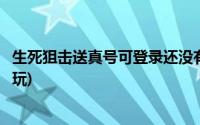 生死狙击送真号可登录还没有人玩(生死狙击真号可登录没人玩)