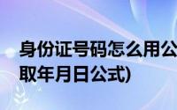 身份证号码怎么用公式提取年月日(身份证提取年月日公式)