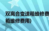 双离合变速箱维修费用大概多少(双离合变速箱维修费用)