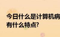 今日什么是计算机病毒?简述一下计算机病毒有什么特点?