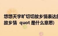 悠悠天宇旷切切故乡情表达的是什么(quot 悠悠天宇旷 切切故乡情 quot 是什么意思)