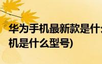 华为手机最新款是什么型号?(华为最新款的手机是什么型号)