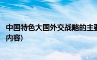 中国特色大国外交战略的主要内容(中国外交大战略包括哪些内容)