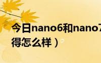 今日nano6和nano7（要入手nano6大家觉得怎么样）