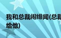 我和总裁闹绯闻(总裁的绯闻妻05我凭什么让给他)