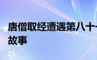 唐僧取经遭遇第八十一难也是一个关于失信的故事