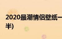 2020最潮情侣壁纸一人一半(情侣壁纸一人一半)