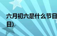 六月初六是什么节日嫁娶(六月初六是什么节日)