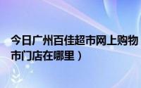 今日广州百佳超市网上购物（广州市目前最大规模的百佳超市门店在哪里）