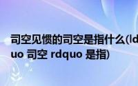 司空见惯的司空是指什么(ldquo 司空见惯 rdquo 中的 ldquo 司空 rdquo 是指)