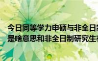 今日同等学力申硕与非全日制研究生哪个好（同等学力申硕是啥意思和非全日制研究生有啥区别）