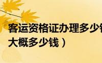 客运资格证办理多少钱（客运资格证怎么办理大概多少钱）