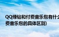 QQ绿钻和付费音乐包有什么区别(想知道QQ音乐绿钻和付费音乐包的具体区别)