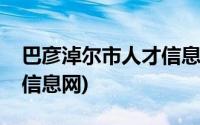 巴彦淖尔市人才信息网电话(巴彦淖尔市人才信息网)