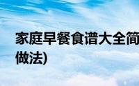 家庭早餐食谱大全简单(家庭早餐食谱大全及做法)