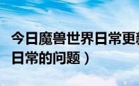 今日魔兽世界日常更新机制（关于魔兽世界新日常的问题）