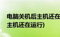 电脑关机后主机还在运行怎么办(电脑关机后主机还在运行)