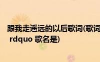 跟我走遥远的以后歌词(歌词 ldquo 带我走 去那遥远的以后 rdquo 歌名是)