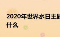 2020年世界水日主题和中国水周主题分别是什么