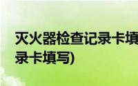 灭火器检查记录卡填写不全面(灭火器检查记录卡填写)