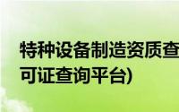 特种设备制造资质查询网站(特种设备制造许可证查询平台)