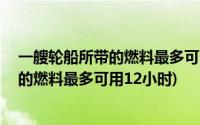 一艘轮船所带的燃料最多可用12小时多少吨(一艘轮船所带的燃料最多可用12小时)