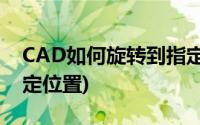 CAD如何旋转到指定位置(cad怎么旋转到指定位置)