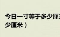 今日一寸等于多少厘米多少毫米（一寸等于多少厘米）