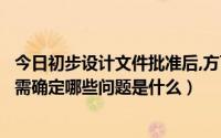 今日初步设计文件批准后,方可开展（初步设计文件在审批时需确定哪些问题是什么）