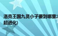 洛克王国九灵小子要到哪里才能进化(洛克王国九灵小子怎么超进化)