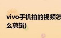 vivo手机拍的视频怎么剪辑(手机拍的视频怎么剪辑)