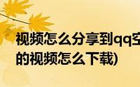 视频怎么分享到qq空间(QQ空间里好友分享的视频怎么下载)