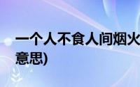 一个人不食人间烟火是啥意思(人间烟火是啥意思)