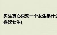 男生真心喜欢一个女生是什么样子(怎么知道一个男生是真心喜欢女生)