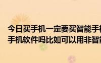 今日买手机一定要买智能手机吗可以像非智能手机一样安装手机软件吗比如可以用非智能手机聊手机QQ吗