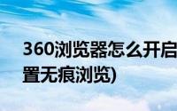 360浏览器怎么开启无痕(360浏览器怎么设置无痕浏览)